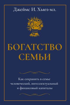 Скачать книгу Богатство семьи. Как сохранить в семье человеческий, интеллектуальный и финансовый капиталы