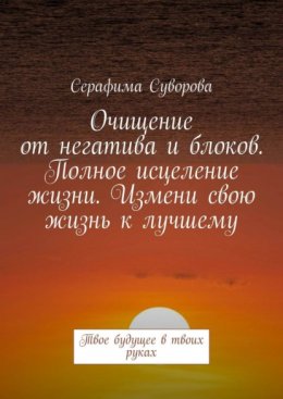 Скачать книгу Очищение от негатива и блоков. Полное исцеление жизни. Измени свою жизнь к лучшему. Твое будущее в твоих руках