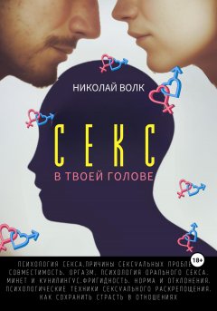 Скачать книгу Секс в твоей голове. Психология секса. Причины сексуальных проблем. Совместимость. Оргазм. Минет. Кунилингус. Фригидность. Норма и отклонения. Техники сексуального раскрепощения. Как сохранить страсть