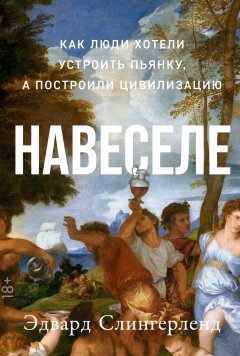 Скачать книгу Навеселе. Как люди хотели устроить пьянку, а построили цивилизацию