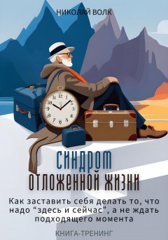 Скачать книгу Синдром отложенной жизни. Как заставить себя делать то, что надо «здесь и сейчас», а не ждать подходящего момента. Книга-тренинг