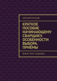 Скачать книгу Краткое пособие начинающему сварщику. Особенности выбора. Приёмы. выбор. опыт. надежды.