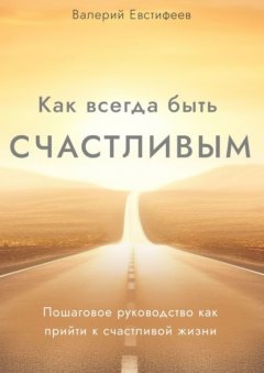 Скачать книгу Как всегда быть счастливым. Пошаговое руководство как прийти к счастливой жизни