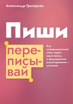 Скачать книгу Пиши, переписывай. Как информационный стиль портит ваши тексты, а традиционное редактирование – улучшает