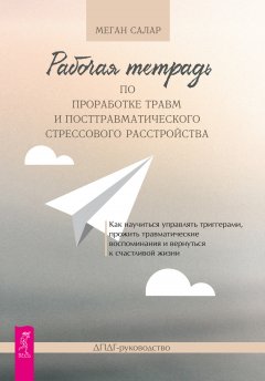 Скачать книгу Рабочая тетрадь по проработке травм и посттравматического стрессового расстройства. Как научиться управлять триггерами, прожить травматические воспоминания и вернуться к счастливой жизни. ДПДГ-руковод