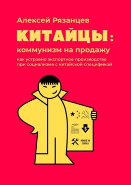 Скачать книгу Китайцы: коммунизм на продажу. Как устроено экспортное производство при социализме с китайской спецификой