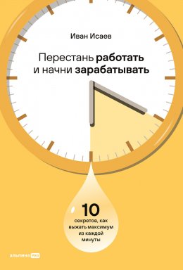 Скачать книгу Перестань работать и начни зарабатывать: 10 секретов, как выжать максимум из каждой минуты