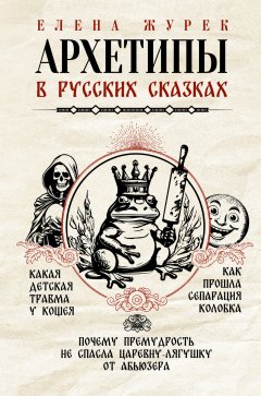 Скачать книгу Архетипы в русских сказках. Какая детская травма у Кощея. Как прошла сепарация Колобка. Почему премудрость не спасла Царевну-лягушку от абьюзера