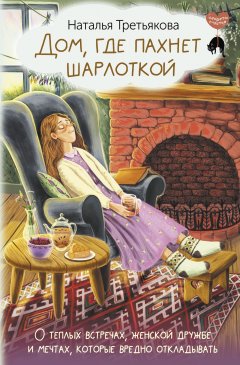 Скачать книгу Дом, где пахнет шарлоткой. О теплых встречах, женской дружбе и мечтах, которые вредно откладывать