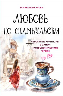 Скачать книгу Любовь по-стамбульски. Сердечные авантюры в самом гастрономическом городе