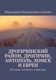 Скачать книгу Дрогичинский район, Дрогичин, Антополь, Хомск и евреи. История, холокост, наши дни