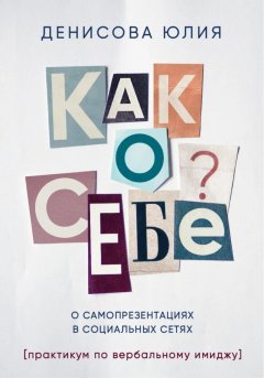 Скачать книгу Как о себе? О самопрезентациях в социальных сетях. Книга-практикум по вербальному имиджу