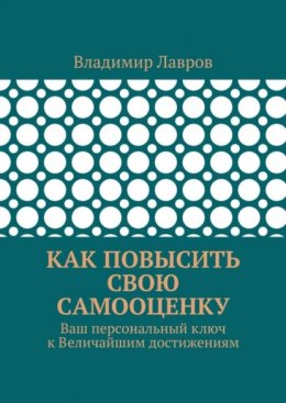 Скачать книгу Как повысить свою самооценку. Ваш персональный ключ к Величайшим достижениям