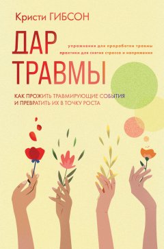 Скачать книгу Дар травмы. Как прожить травмирующие события и превратить их в точку роста