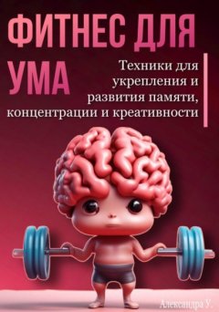 Скачать книгу Фитнес для ума. Техники для укрепления и развития памяти, концентрации и креативности