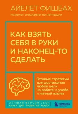 Скачать книгу Как взять себя в руки и наконец-то сделать. Готовые стратегии для достижения любой цели на работе, в учебе и личной жизни