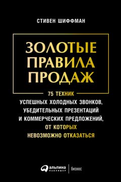 Скачать книгу Золотые правила продаж: 75 техник успешных холодных звонков, убедительных презентаций и коммерческих предложений, от которых невозможно отказаться