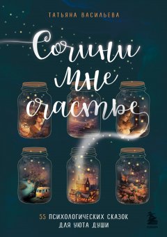 Скачать книгу Сочини мне счастье. 55 психологических сказок для уюта души