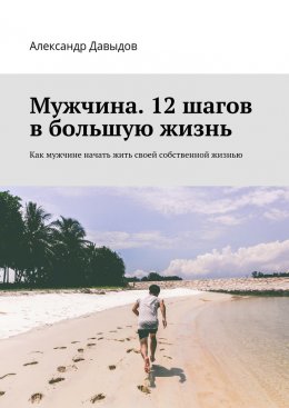 Скачать книгу Мужчина. 12 шагов в большую жизнь. Как мужчине начать жить своей собственной жизнью