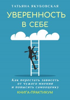 Скачать книгу Уверенность в себе. Как перестать зависеть от чужого мнения и повысить самооценку. Книга-практикум