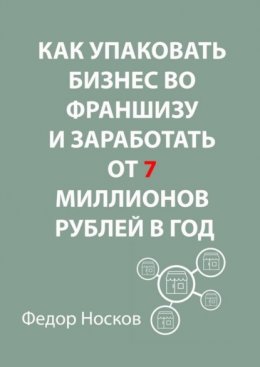 Скачать книгу Как упаковать бизнес во франшизу и заработать от 7 миллионов рублей в год