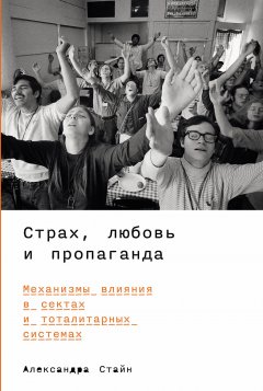 Скачать книгу Страх, любовь и пропаганда: Механизмы влияния в сектах и тоталитарных системах