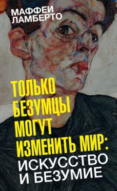 Скачать книгу Только безумцы могут изменить мир: искусство и безумие