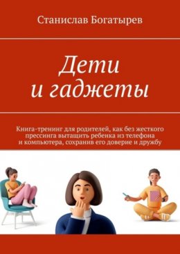 Скачать книгу Дети и гаджеты. Книга-тренинг для родителей, как без жесткого прессинга вытащить ребенка из телефона и компьютера, сохранив его доверие и дружбу