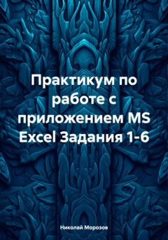 Скачать книгу Практикум по работе с приложением MS Excel Задания 1-6