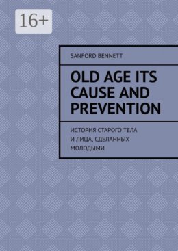 Скачать книгу Old age its cause and prevention. История старого тела и лица, сделанных молодыми