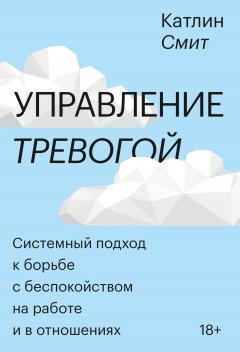 Скачать книгу Управление тревогой. Системный подход к борьбе с беспокойством на работе и в отношениях