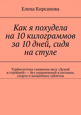 Скачать книгу Как я похудела на 10 килограммов за 10 дней, сидя на стуле. Турбосистема снижения веса «Думай и стройней» – без ограничений в питании, спорта и волшебных таблеток