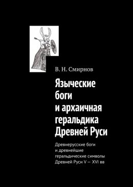 Скачать книгу Языческие боги и архаичная геральдика Древней Руси. Древнерусские боги и древнейшие геральдические символы Древней Руси V—XVI вв