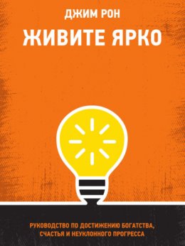 Скачать книгу Живите ярко. Руководство по достижению богатства, счастья и неуклонного прогресса