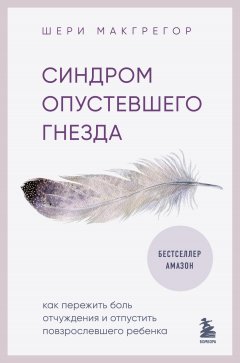 Скачать книгу Синдром опустевшего гнезда. Как пережить боль отчуждения и отпустить повзрослевшего ребенка