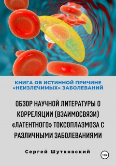 Скачать книгу Книга об истинной причине «неизлечимых» заболеваний. Обзор научной литературы о корреляции (взаимосвязи) «Латентного» Токсоплазмоза с различными заболеваниями