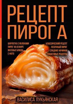 Скачать книгу Рецепт пирога. Шарлотка с яблоками. Пирог на кефире. Вкусные блюда с фото. Классический рецепт. Песочный пирог. Сладкие начинки. Пошаговые рецепты