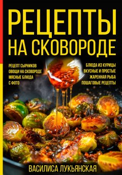 Скачать книгу Рецепты на сковороде. Рецепт сырников. Овощи на сковороде. Мясные блюда. С фото. Блюда из курицы. Вкусные и простые. Жареная рыба. Пошаговые рецепты