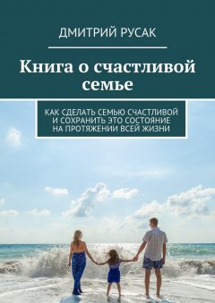 Скачать книгу Книга о счастливой семье. Как сделать семью счастливой и сохранить это состояние на протяжении всей жизни