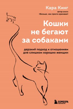 Скачать книгу Кошки не бегают за собаками. Дерзкий подход к отношениям для слишком хороших женщин