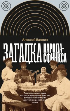 Скачать книгу Загадка народа-сфинкса. Рассказы о крестьянах и их социокультурные функции в Российской империи до отмены крепостного права