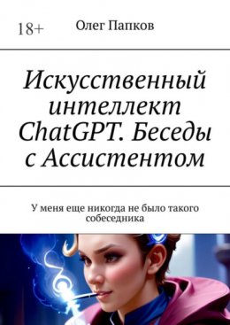 Скачать книгу Искусственный интеллект ChatGPT. Беседы с Ассистентом. У меня еще никогда не было такого собеседника