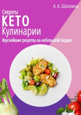 Скачать книгу Секреты Кето Кулинарии. Вкуснейшие рецепты на небольшой бюджет