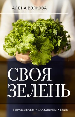 Скачать книгу Своя зелень. Выращиваем, ухаживаем и едим