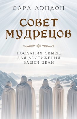 Скачать книгу Совет Мудрецов. Послания свыше для достижения вашей цели