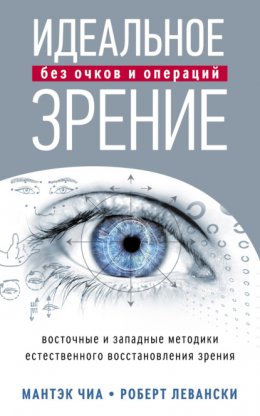 Скачать книгу Идеальное зрение без очков и операций. Восточные и западные методики естественного восстановления зрения