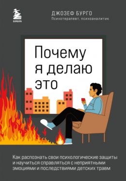 Скачать книгу Почему я делаю это. Как распознать свои психологические защиты и научиться справляться с неприятными эмоциями и последствиями детских травм