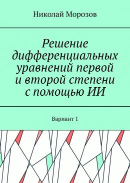 Скачать книгу Решение дифференциальных уравнений первой и второй степени с помощью ИИ. Вариант 1