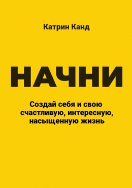 Скачать книгу Начни. Создай себя и свою счастливую, интересную, насыщенную жизнь