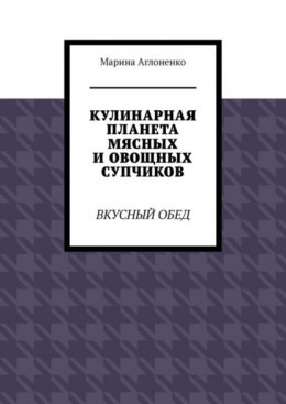 Скачать книгу Кулинарная планета мясных и овощных супчиков. Вкусный обед